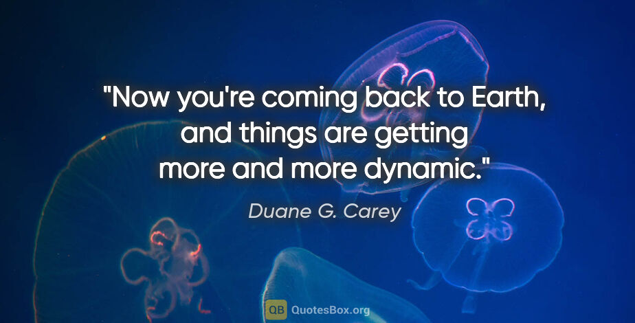 Duane G. Carey quote: "Now you're coming back to Earth, and things are getting more..."