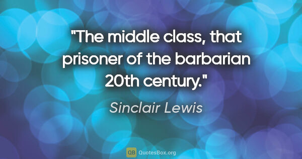 Sinclair Lewis quote: "The middle class, that prisoner of the barbarian 20th century."