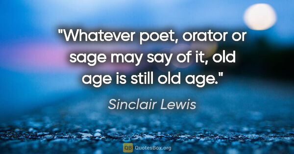 Sinclair Lewis quote: "Whatever poet, orator or sage may say of it, old age is still..."