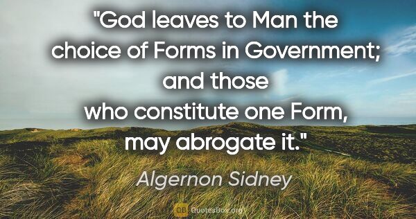 Algernon Sidney quote: "God leaves to Man the choice of Forms in Government; and those..."