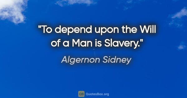 Algernon Sidney quote: "To depend upon the Will of a Man is Slavery."