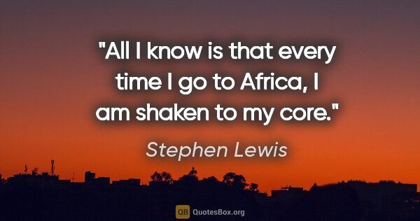 Stephen Lewis quote: "All I know is that every time I go to Africa, I am shaken to..."