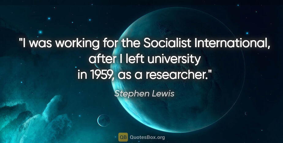 Stephen Lewis quote: "I was working for the Socialist International, after I left..."