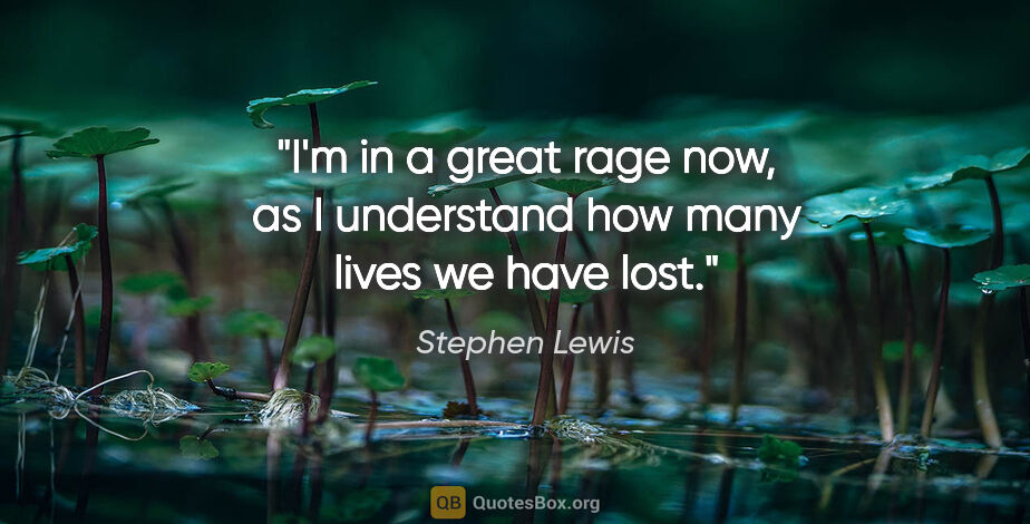 Stephen Lewis quote: "I'm in a great rage now, as I understand how many lives we..."