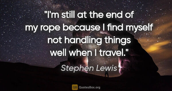 Stephen Lewis quote: "I'm still at the end of my rope because I find myself not..."