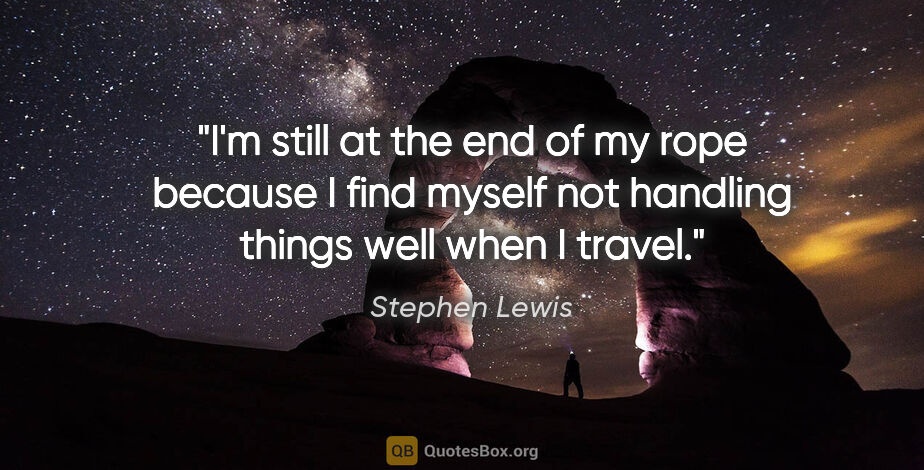 Stephen Lewis quote: "I'm still at the end of my rope because I find myself not..."