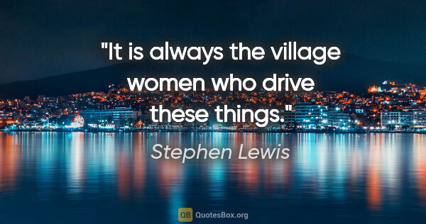Stephen Lewis quote: "It is always the village women who drive these things."