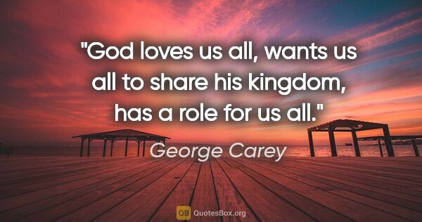 George Carey quote: "God loves us all, wants us all to share his kingdom, has a..."