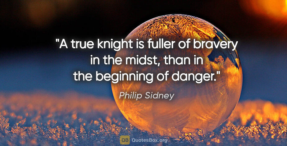 Philip Sidney quote: "A true knight is fuller of bravery in the midst, than in the..."