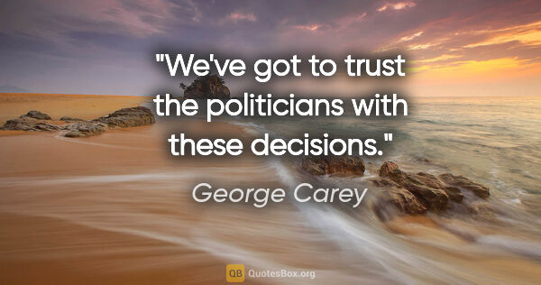 George Carey quote: "We've got to trust the politicians with these decisions."
