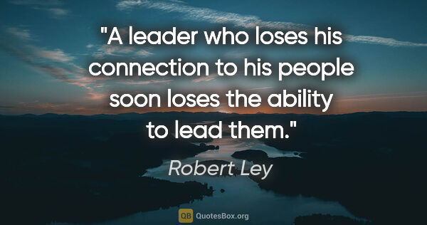 Robert Ley quote: "A leader who loses his connection to his people soon loses the..."