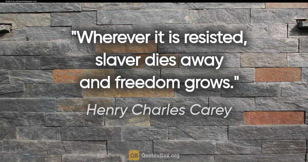 Henry Charles Carey quote: "Wherever it is resisted, slaver dies away and freedom grows."