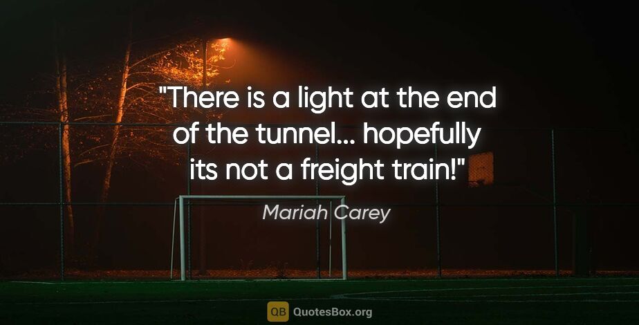 Mariah Carey quote: "There is a light at the end of the tunnel... hopefully its not..."