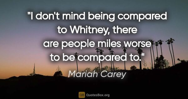 Mariah Carey quote: "I don't mind being compared to Whitney, there are people miles..."