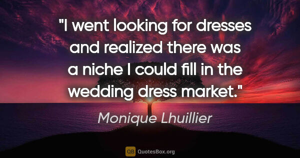 Monique Lhuillier quote: "I went looking for dresses and realized there was a niche I..."