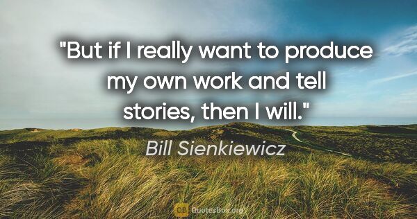 Bill Sienkiewicz quote: "But if I really want to produce my own work and tell stories,..."