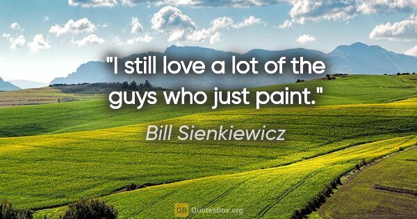 Bill Sienkiewicz quote: "I still love a lot of the guys who just paint."