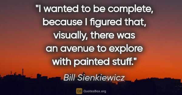 Bill Sienkiewicz quote: "I wanted to be complete, because I figured that, visually,..."