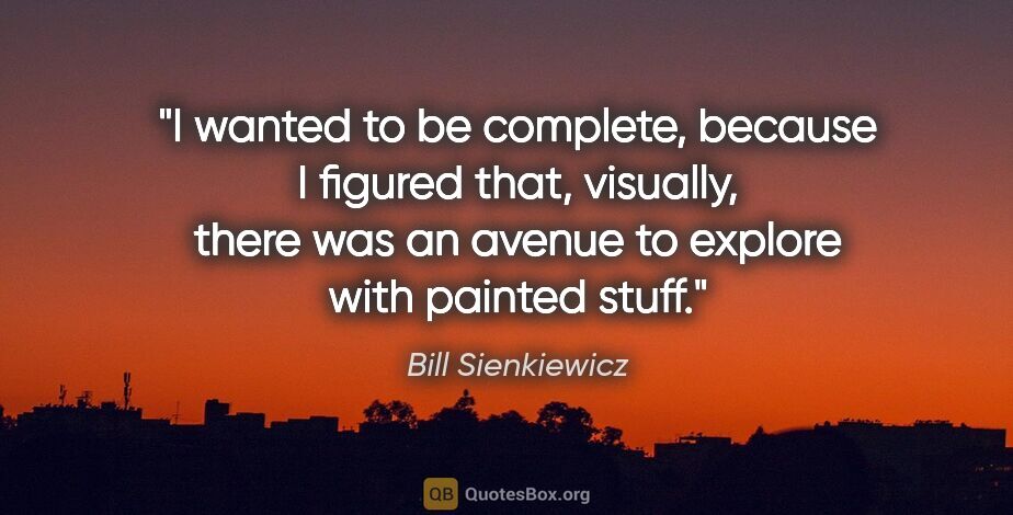 Bill Sienkiewicz quote: "I wanted to be complete, because I figured that, visually,..."