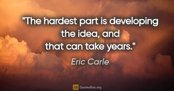 Eric Carle quote: "The hardest part is developing the idea, and that can take years."