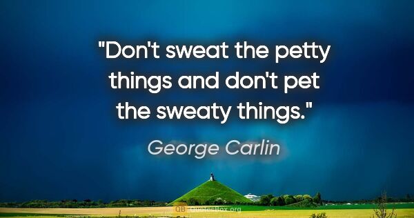 George Carlin quote: "Don't sweat the petty things and don't pet the sweaty things."