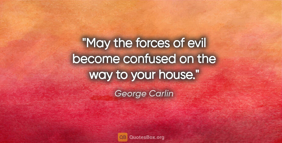 George Carlin quote: "May the forces of evil become confused on the way to your house."