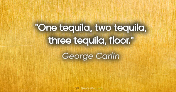 George Carlin quote: "One tequila, two tequila, three tequila, floor."