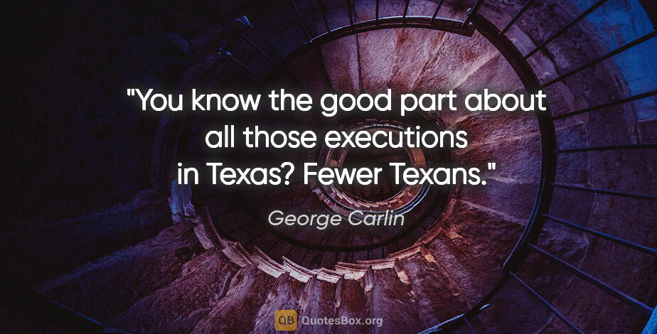 George Carlin quote: "You know the good part about all those executions in Texas?..."