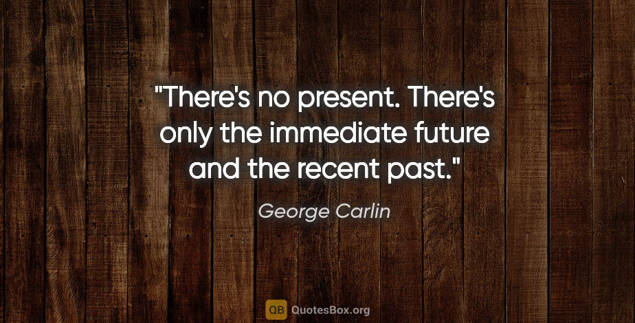 George Carlin quote: "There's no present. There's only the immediate future and the..."