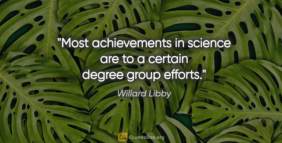 Willard Libby quote: "Most achievements in science are to a certain degree group..."