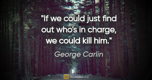 George Carlin quote: "If we could just find out who's in charge, we could kill him."