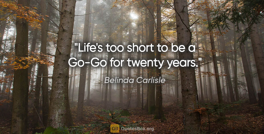 Belinda Carlisle quote: "Life's too short to be a Go-Go for twenty years."