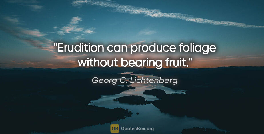 Georg C. Lichtenberg quote: "Erudition can produce foliage without bearing fruit."