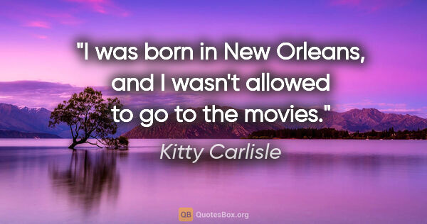 Kitty Carlisle quote: "I was born in New Orleans, and I wasn't allowed to go to the..."