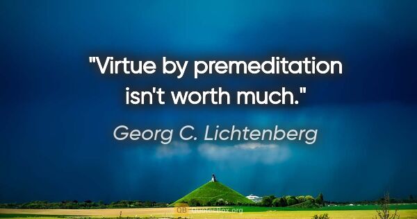 Georg C. Lichtenberg quote: "Virtue by premeditation isn't worth much."