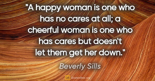 Beverly Sills quote: "A happy woman is one who has no cares at all; a cheerful woman..."