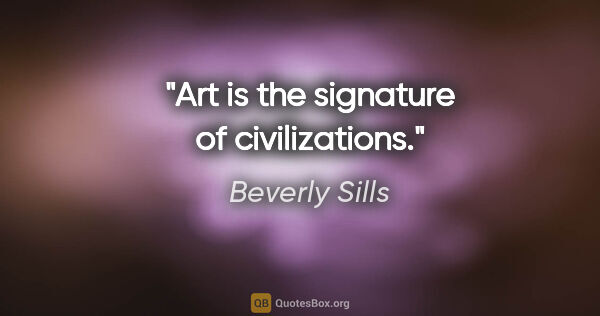 Beverly Sills quote: "Art is the signature of civilizations."