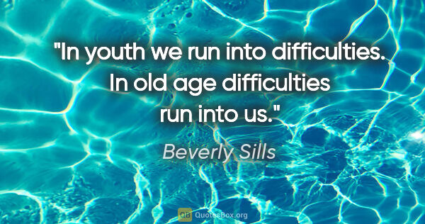 Beverly Sills quote: "In youth we run into difficulties. In old age difficulties run..."