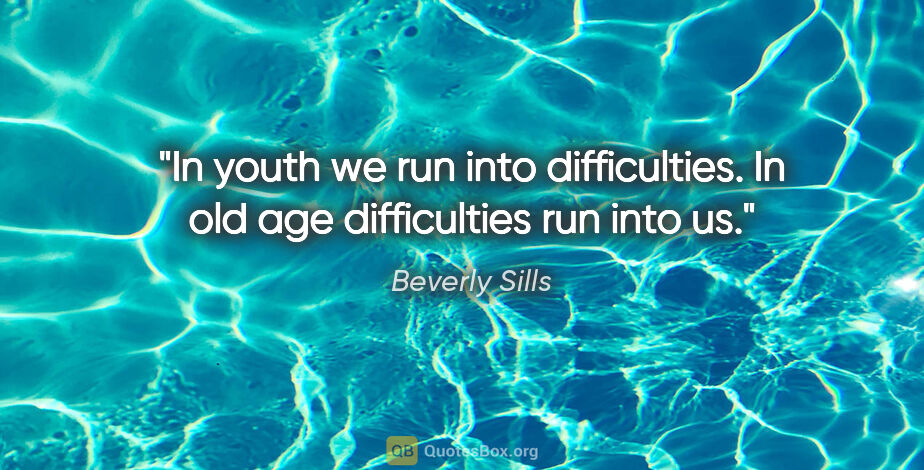 Beverly Sills quote: "In youth we run into difficulties. In old age difficulties run..."