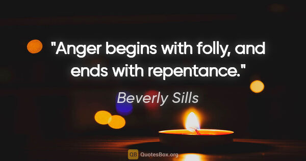 Beverly Sills quote: "Anger begins with folly, and ends with repentance."