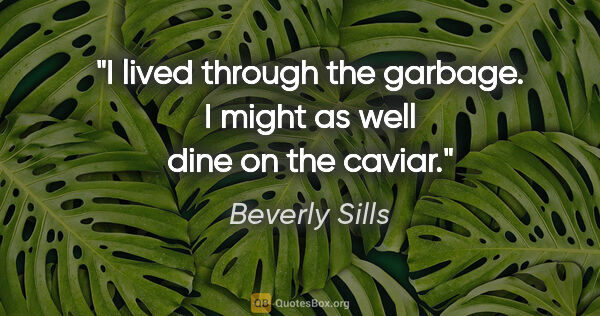 Beverly Sills quote: "I lived through the garbage. I might as well dine on the caviar."