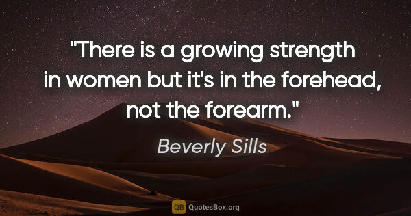 Beverly Sills quote: "There is a growing strength in women but it's in the forehead,..."