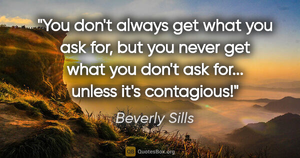 Beverly Sills quote: "You don't always get what you ask for, but you never get what..."