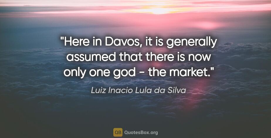 Luiz Inacio Lula da Silva quote: "Here in Davos, it is generally assumed that there is now only..."