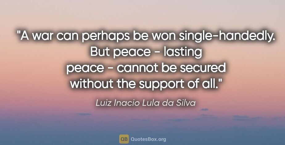 Luiz Inacio Lula da Silva quote: "A war can perhaps be won single-handedly. But peace - lasting..."