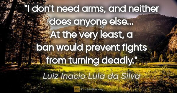 Luiz Inacio Lula da Silva quote: "I don't need arms, and neither does anyone else... At the very..."