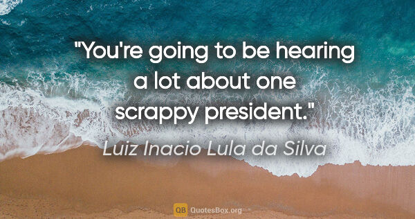 Luiz Inacio Lula da Silva quote: "You're going to be hearing a lot about one scrappy president."