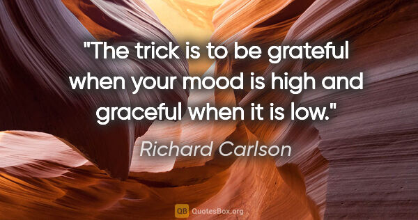 Richard Carlson quote: "The trick is to be grateful when your mood is high and..."