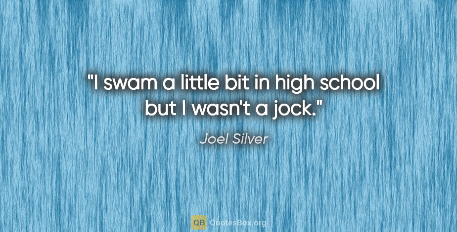 Joel Silver quote: "I swam a little bit in high school but I wasn't a jock."