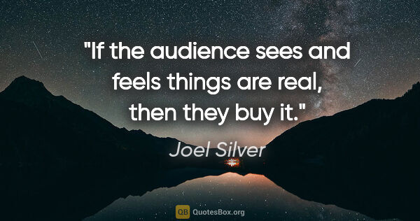 Joel Silver quote: "If the audience sees and feels things are real, then they buy it."